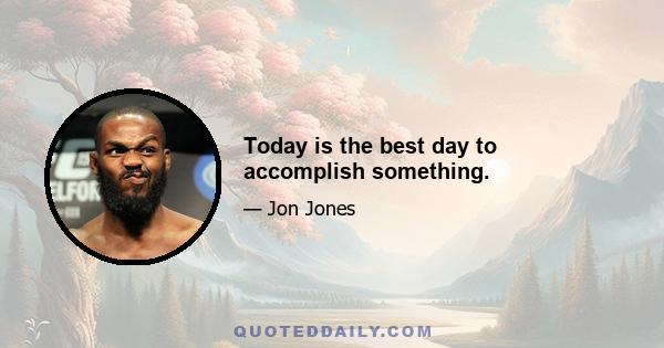 Today is the best day to accomplish something.