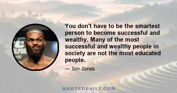 You don't have to be the smartest person to become successful and wealthy. Many of the most successful and wealthy people in society are not the most educated people.