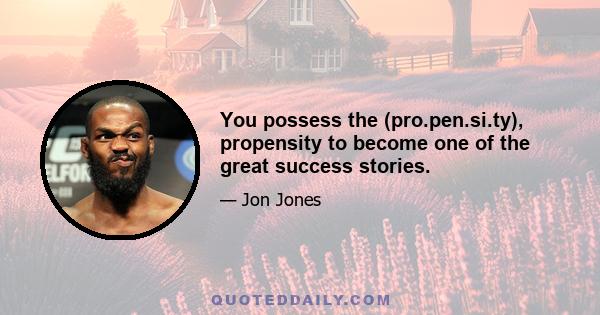 You possess the (pro.pen.si.ty), propensity to become one of the great success stories.