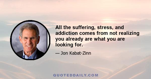 All the suffering, stress, and addiction comes from not realizing you already are what you are looking for.