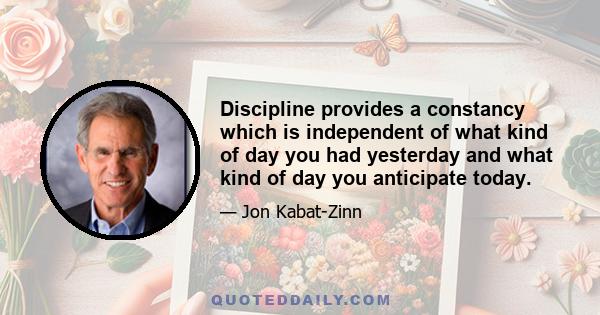 Discipline provides a constancy which is independent of what kind of day you had yesterday and what kind of day you anticipate today.