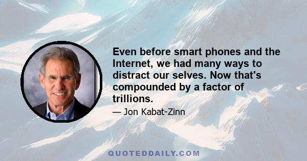 Even before smart phones and the Internet, we had many ways to distract our selves. Now that's compounded by a factor of trillions.