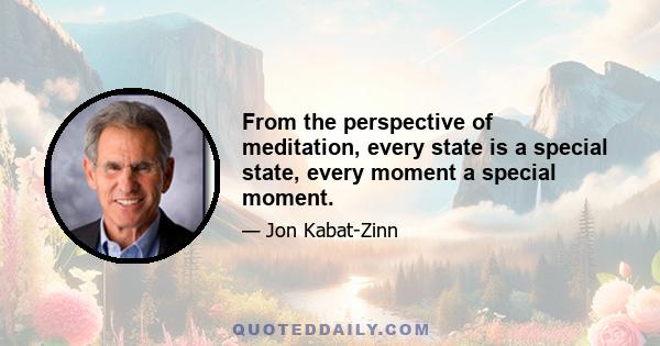 From the perspective of meditation, every state is a special state, every moment a special moment.