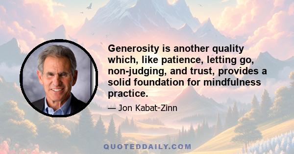 Generosity is another quality which, like patience, letting go, non-judging, and trust, provides a solid foundation for mindfulness practice. You might experiment with using the cultivation of generosity as a vehicle