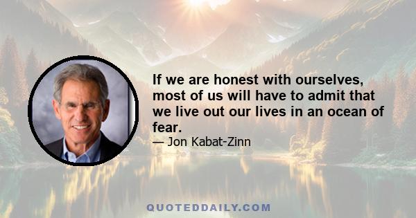 If we are honest with ourselves, most of us will have to admit that we live out our lives in an ocean of fear.