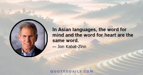 In Asian languages, the word for mind and the word for heart are the same word.