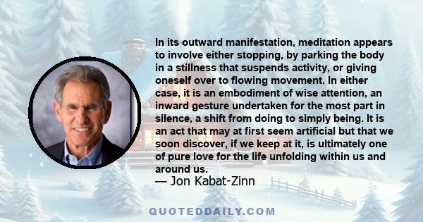 In its outward manifestation, meditation appears to involve either stopping, by parking the body in a stillness that suspends activity, or giving oneself over to flowing movement. In either case, it is an embodiment of