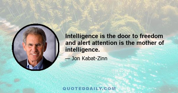 Intelligence is the door to freedom and alert attention is the mother of intelligence.