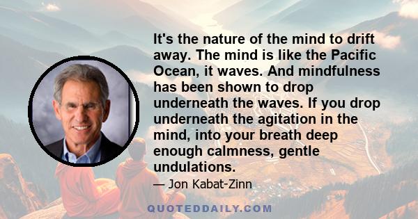 It's the nature of the mind to drift away. The mind is like the Pacific Ocean, it waves. And mindfulness has been shown to drop underneath the waves. If you drop underneath the agitation in the mind, into your breath