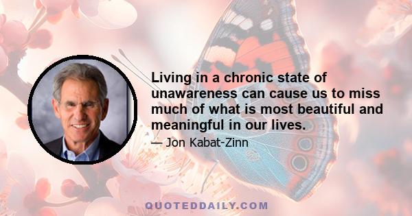 Living in a chronic state of unawareness can cause us to miss much of what is most beautiful and meaningful in our lives.