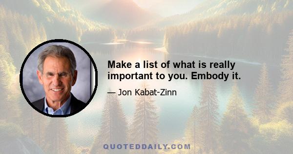 Make a list of what is really important to you. Embody it.