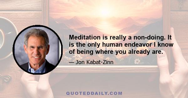 Meditation is really a non-doing. It is the only human endeavor I know of being where you already are.