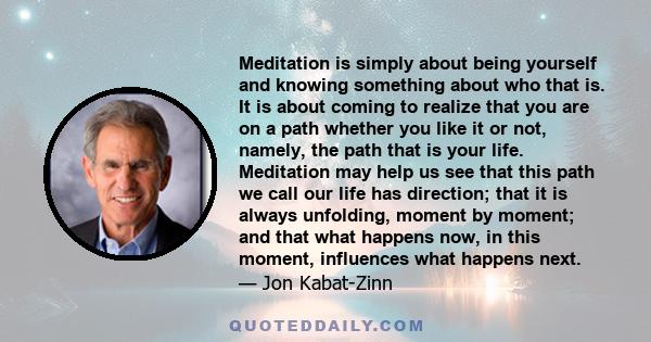 Meditation is simply about being yourself and knowing something about who that is. It is about coming to realize that you are on a path whether you like it or not, namely, the path that is your life. Meditation may help 