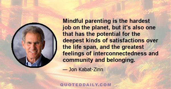 Mindful parenting is the hardest job on the planet, but it's also one that has the potential for the deepest kinds of satisfactions over the life span, and the greatest feelings of interconnectedness and community and