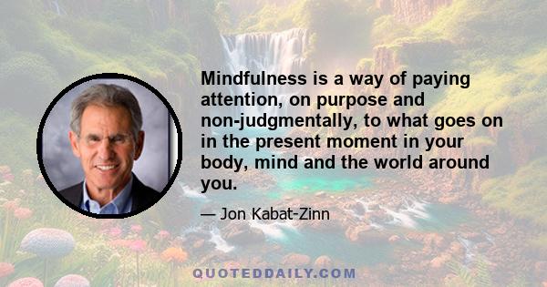 Mindfulness is a way of paying attention, on purpose and non-judgmentally, to what goes on in the present moment in your body, mind and the world around you.