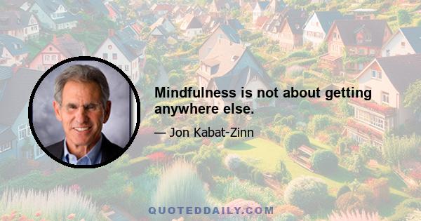 Mindfulness is not about getting anywhere else.