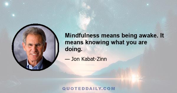 Mindfulness means being awake. It means knowing what you are doing.