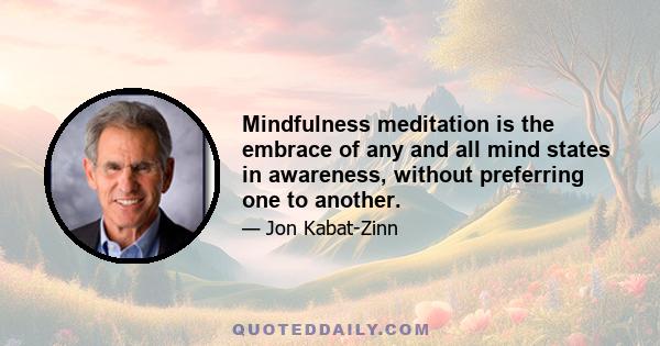 Mindfulness meditation is the embrace of any and all mind states in awareness, without preferring one to another.