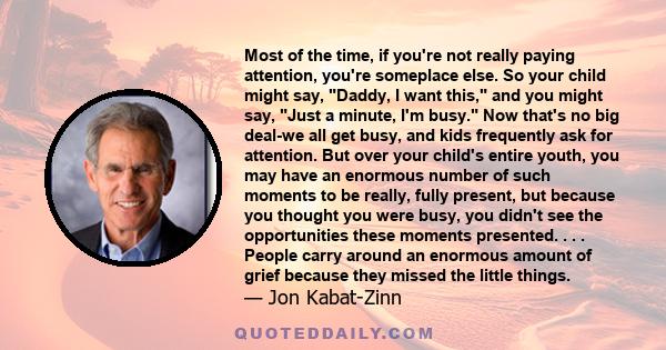 Most of the time, if you're not really paying attention, you're someplace else. So your child might say, Daddy, I want this, and you might say, Just a minute, I'm busy. Now that's no big deal-we all get busy, and kids