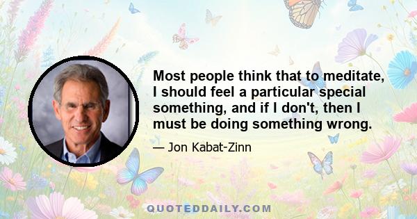 Most people think that to meditate, I should feel a particular special something, and if I don't, then I must be doing something wrong.