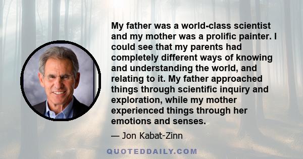 My father was a world-class scientist and my mother was a prolific painter. I could see that my parents had completely different ways of knowing and understanding the world, and relating to it. My father approached