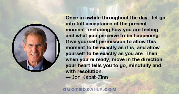 Once in awhile throughout the day...let go into full acceptance of the present moment, including how you are feeling and what you perceive to be happening... Give yourself permission to allow this moment to be exactly