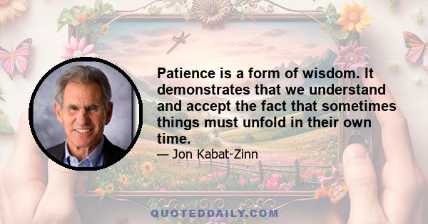 Patience is a form of wisdom. It demonstrates that we understand and accept the fact that sometimes things must unfold in their own time.