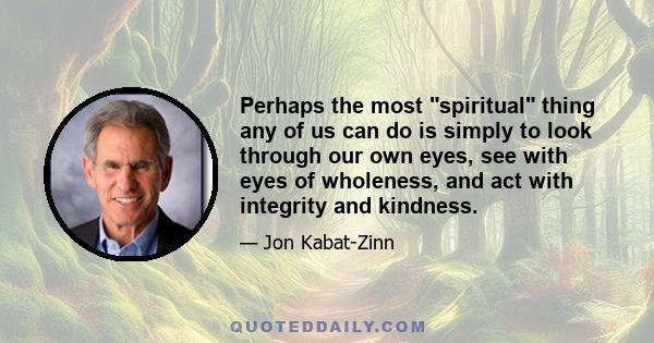 Perhaps the most spiritual thing any of us can do is simply to look through our own eyes, see with eyes of wholeness, and act with integrity and kindness.