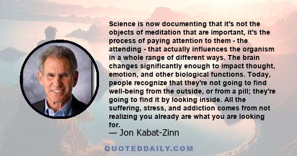 Science is now documenting that it's not the objects of meditation that are important, it's the process of paying attention to them - the attending - that actually influences the organism in a whole range of different