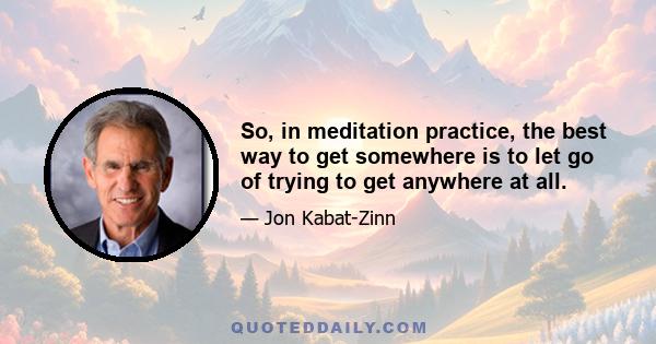 So, in meditation practice, the best way to get somewhere is to let go of trying to get anywhere at all.