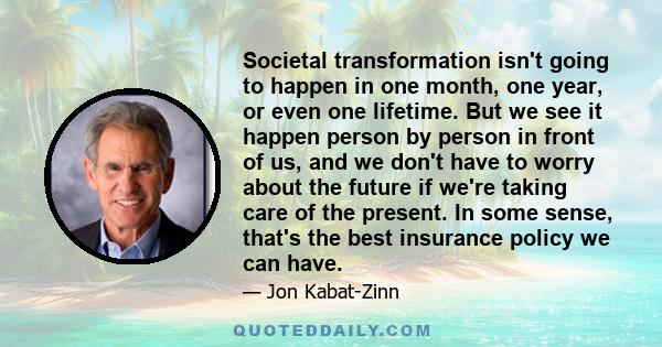 Societal transformation isn't going to happen in one month, one year, or even one lifetime. But we see it happen person by person in front of us, and we don't have to worry about the future if we're taking care of the