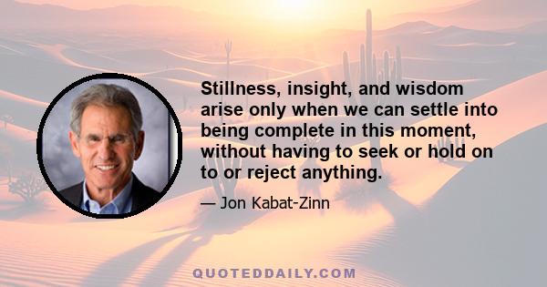 Stillness, insight, and wisdom arise only when we can settle into being complete in this moment, without having to seek or hold on to or reject anything.