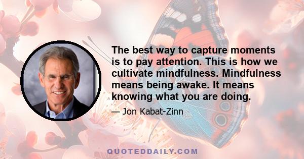 The best way to capture moments is to pay attention. This is how we cultivate mindfulness. Mindfulness means being awake. It means knowing what you are doing.