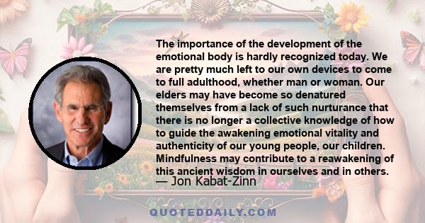 The importance of the development of the emotional body is hardly recognized today. We are pretty much left to our own devices to come to full adulthood, whether man or woman. Our elders may have become so denatured