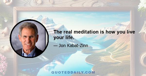 The real meditation is how you live your life.