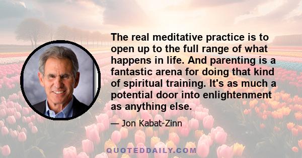 The real meditative practice is to open up to the full range of what happens in life. And parenting is a fantastic arena for doing that kind of spiritual training. It's as much a potential door into enlightenment as