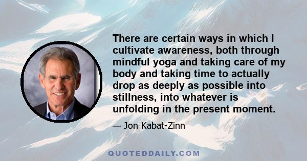 There are certain ways in which I cultivate awareness, both through mindful yoga and taking care of my body and taking time to actually drop as deeply as possible into stillness, into whatever is unfolding in the