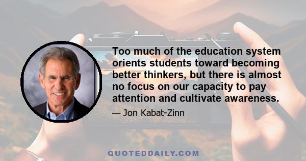 Too much of the education system orients students toward becoming better thinkers, but there is almost no focus on our capacity to pay attention and cultivate awareness.