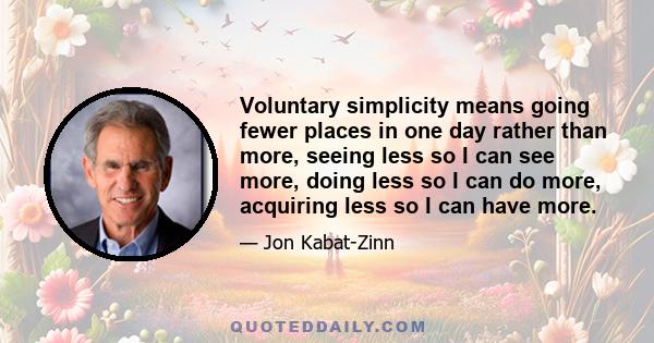 Voluntary simplicity means going fewer places in one day rather than more, seeing less so I can see more, doing less so I can do more, acquiring less so I can have more.