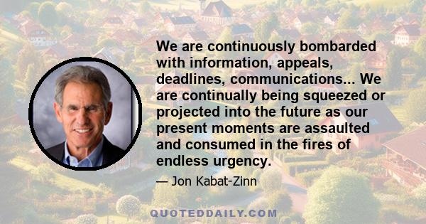 We are continuously bombarded with information, appeals, deadlines, communications... We are continually being squeezed or projected into the future as our present moments are assaulted and consumed in the fires of