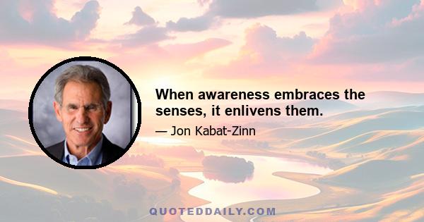 When awareness embraces the senses, it enlivens them.