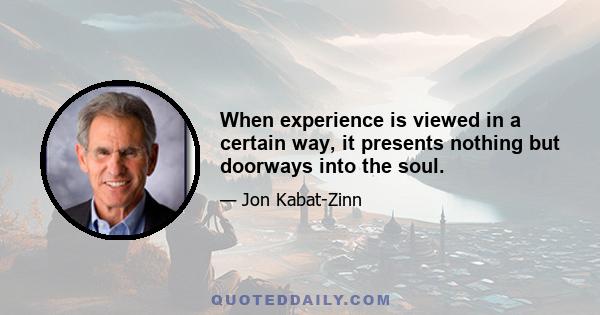 When experience is viewed in a certain way, it presents nothing but doorways into the soul.