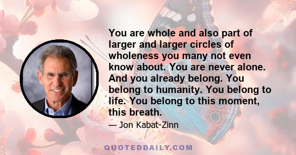 You are whole and also part of larger and larger circles of wholeness you many not even know about. You are never alone. And you already belong. You belong to humanity. You belong to life. You belong to this moment,