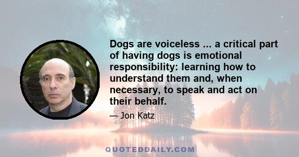 Dogs are voiceless ... a critical part of having dogs is emotional responsibility: learning how to understand them and, when necessary, to speak and act on their behalf.