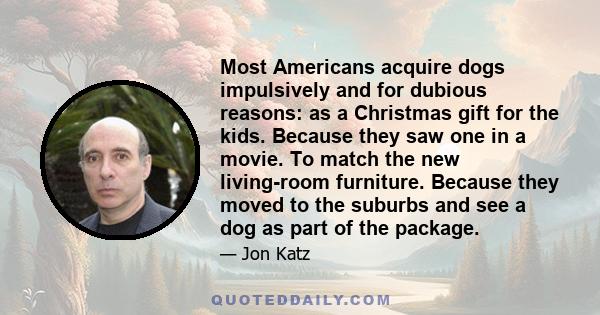 Most Americans acquire dogs impulsively and for dubious reasons: as a Christmas gift for the kids. Because they saw one in a movie. To match the new living-room furniture. Because they moved to the suburbs and see a dog 