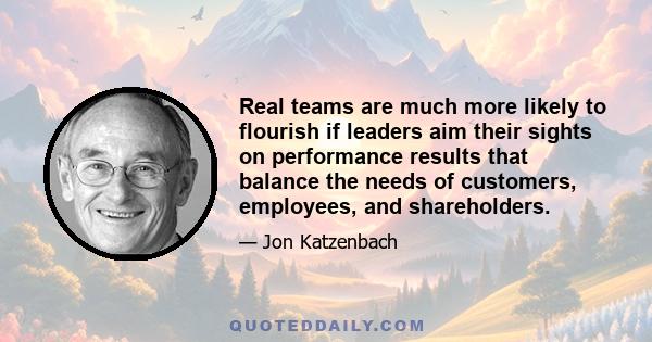 Real teams are much more likely to flourish if leaders aim their sights on performance results that balance the needs of customers, employees, and shareholders.