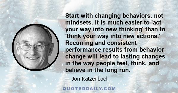 Start with changing behaviors, not mindsets. It is much easier to 'act your way into new thinking' than to 'think your way into new actions.' Recurring and consistent performance results from behavior change will lead