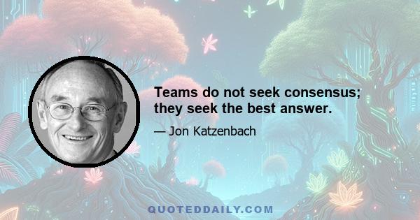 Teams do not seek consensus; they seek the best answer.