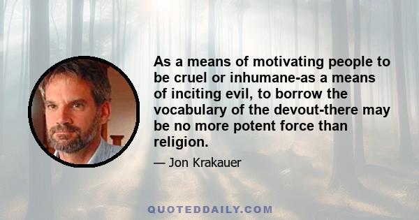 As a means of motivating people to be cruel or inhumane-as a means of inciting evil, to borrow the vocabulary of the devout-there may be no more potent force than religion.