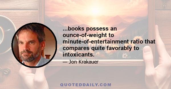 ...books possess an ounce-of-weight to minute-of-entertainment ratio that compares quite favorably to intoxicants.